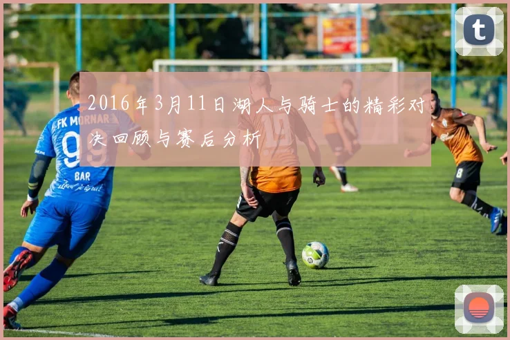 2016年3月11日湖人与骑士的精彩对决回顾与赛后分析
