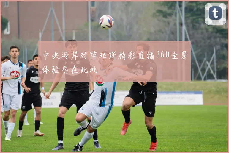 中央海岸对阵珀斯精彩直播360全景体验尽在此处