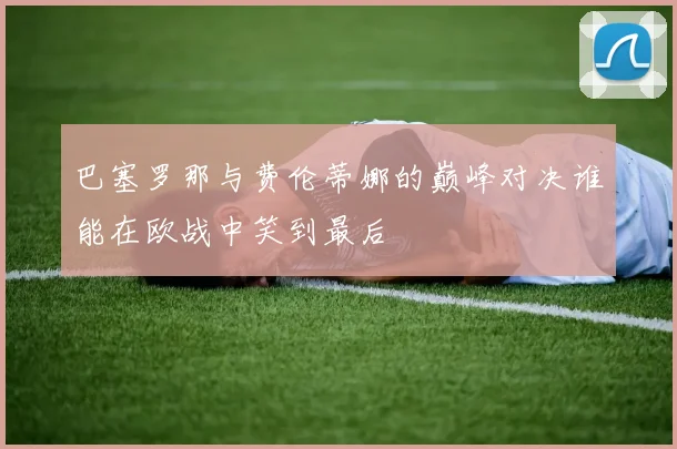 巴塞罗那与费伦蒂娜的巅峰对决谁能在欧战中笑到最后