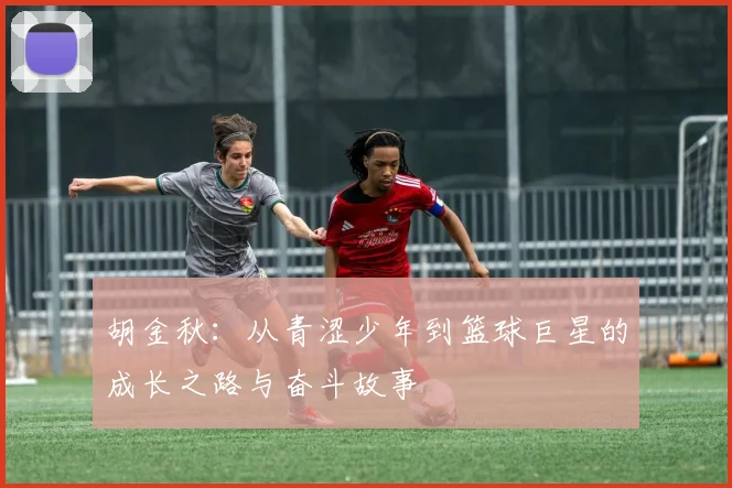 胡金秋：从青涩少年到篮球巨星的成长之路与奋斗故事