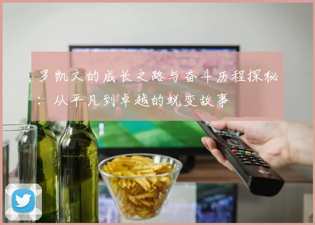 罗凯文的成长之路与奋斗历程探秘：从平凡到卓越的蜕变故事
