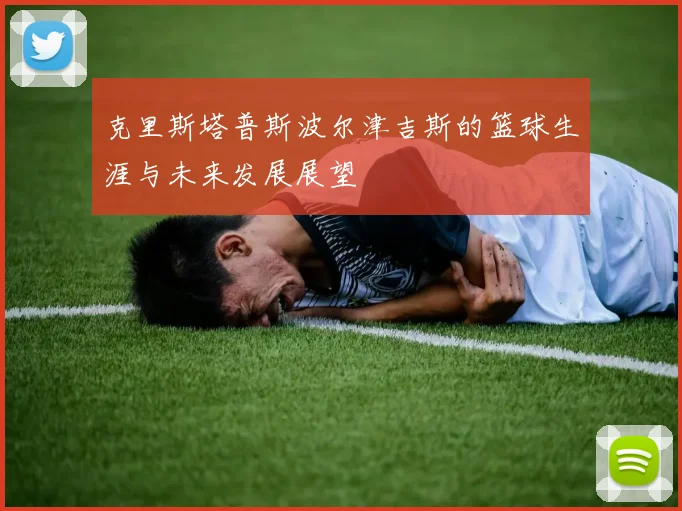 克里斯塔普斯波尔津吉斯的篮球生涯与未来发展展望