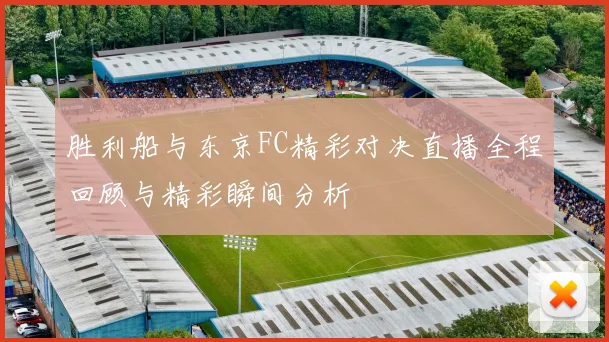 胜利船与东京FC精彩对决直播全程回顾与精彩瞬间分析