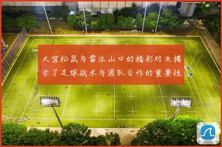 大宫松鼠与雷法山口的精彩对决揭示了足球战术与团队合作的重要性