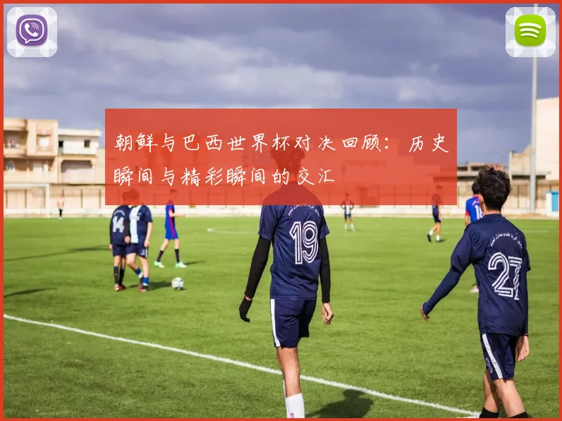 朝鲜与巴西世界杯对决回顾：历史瞬间与精彩瞬间的交汇