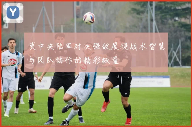 莫中央陆军对决强敌展现战术智慧与团队协作的精彩较量