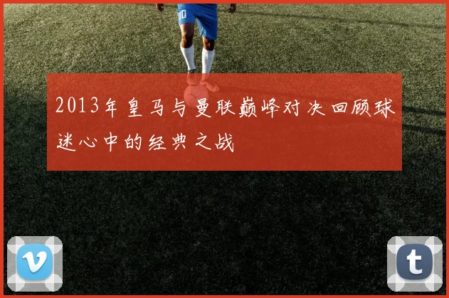 2013年皇马与曼联巅峰对决回顾球迷心中的经典之战